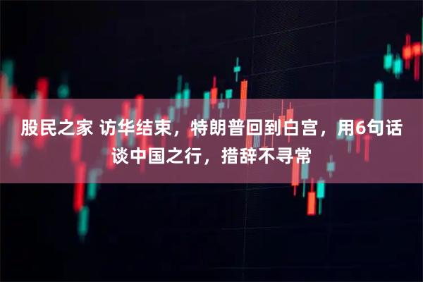 股民之家 访华结束，特朗普回到白宫，用6句话谈中国之行，措辞不寻常