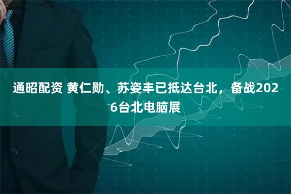 通昭配资 黄仁勋、苏姿丰已抵达台北，备战2026台北电脑展
