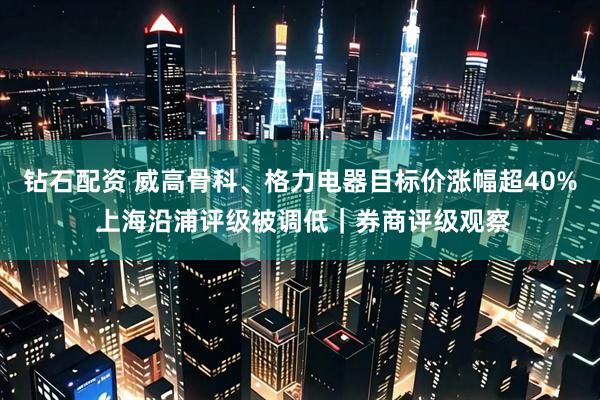 钻石配资 威高骨科、格力电器目标价涨幅超40% 上海沿浦评级被调低｜券商评级观察