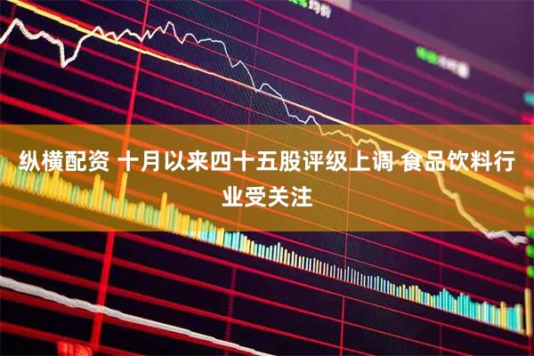 纵横配资 十月以来四十五股评级上调 食品饮料行业受关注
