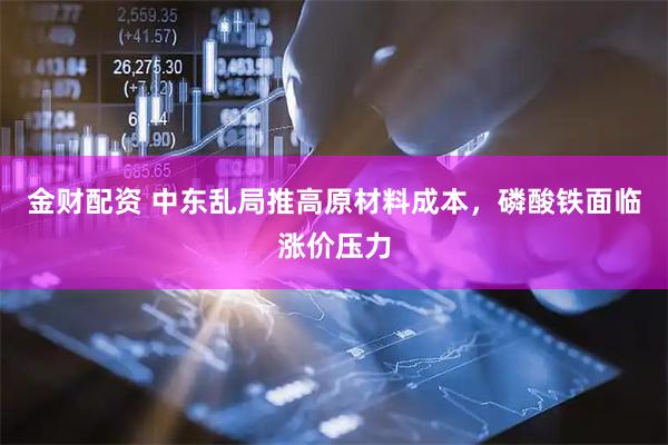 金财配资 中东乱局推高原材料成本，磷酸铁面临涨价压力