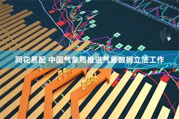 同花易配 中国气象局推进气象数据立法工作