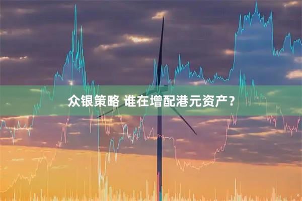众银策略 谁在增配港元资产？