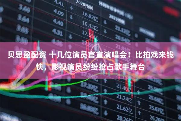 贝思盈配资 十几位演员官宣演唱会！比拍戏来钱快，影视演员纷纷抢占歌手舞台