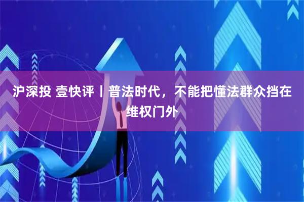 沪深投 壹快评丨普法时代，不能把懂法群众挡在维权门外