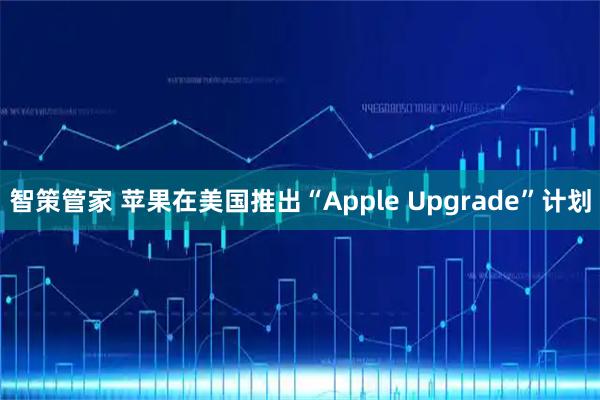 智策管家 苹果在美国推出“Apple Upgrade”计划