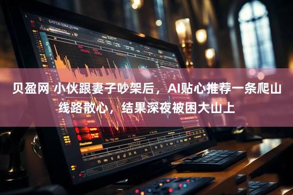 贝盈网 小伙跟妻子吵架后，AI贴心推荐一条爬山线路散心，结果深夜被困大山上