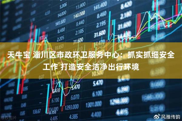天牛宝 淄川区市政环卫服务中心：抓实抓细安全工作 打造安全洁净出行环境