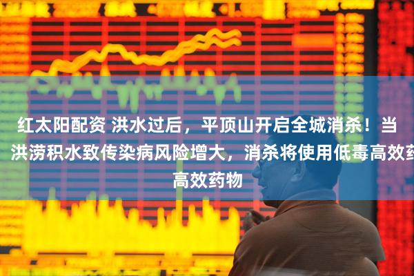 红太阳配资 洪水过后，平顶山开启全城消杀！当地：洪涝积水致传染病风险增大，消杀将使用低毒高效药物