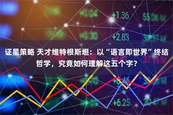 证星策略 天才维特根斯坦：以“语言即世界”终结哲学，究竟如何理解这五个字？