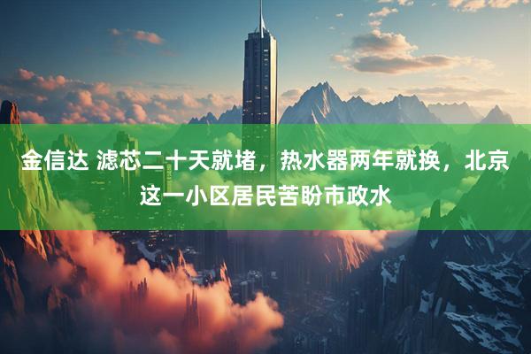 金信达 滤芯二十天就堵，热水器两年就换，北京这一小区居民苦盼市政水