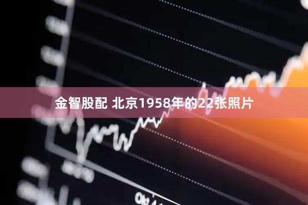 金智股配 北京1958年的22张照片
