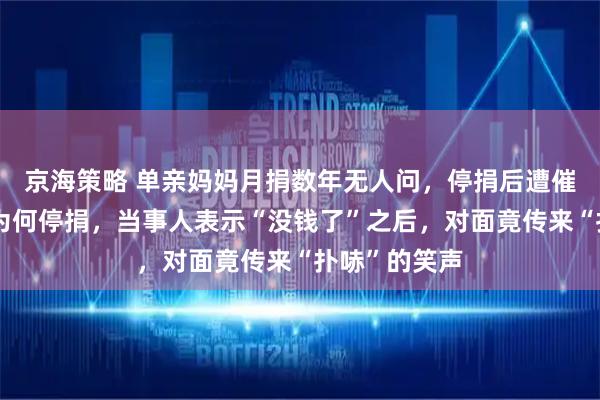 京海策略 单亲妈妈月捐数年无人问，停捐后遭催捐；被问及为何停捐，当事人表示“没钱了”之后，对面竟传来“扑哧”的笑声